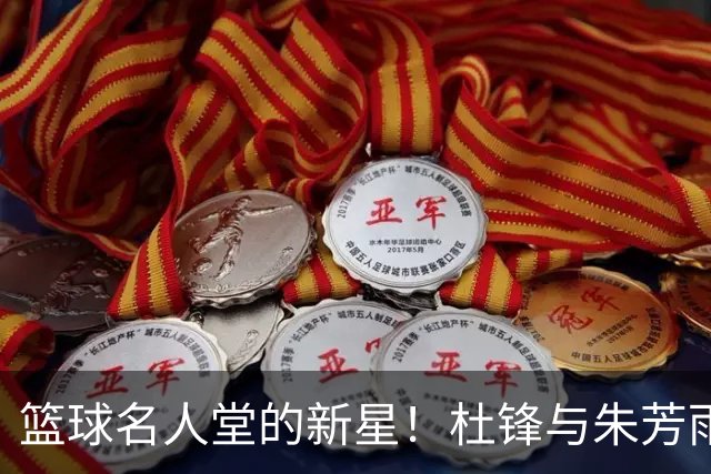 篮球名人堂的新星！杜锋与朱芳雨的传奇之路